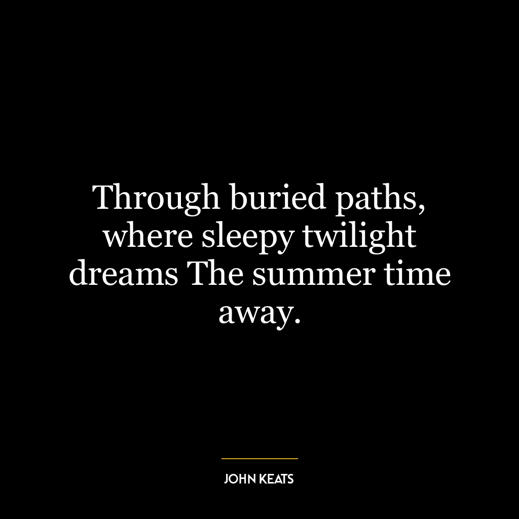 Through buried paths, where sleepy twilight dreams The summer time away.