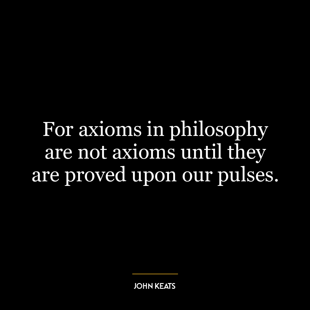 For axioms in philosophy are not axioms until they are proved upon our pulses.