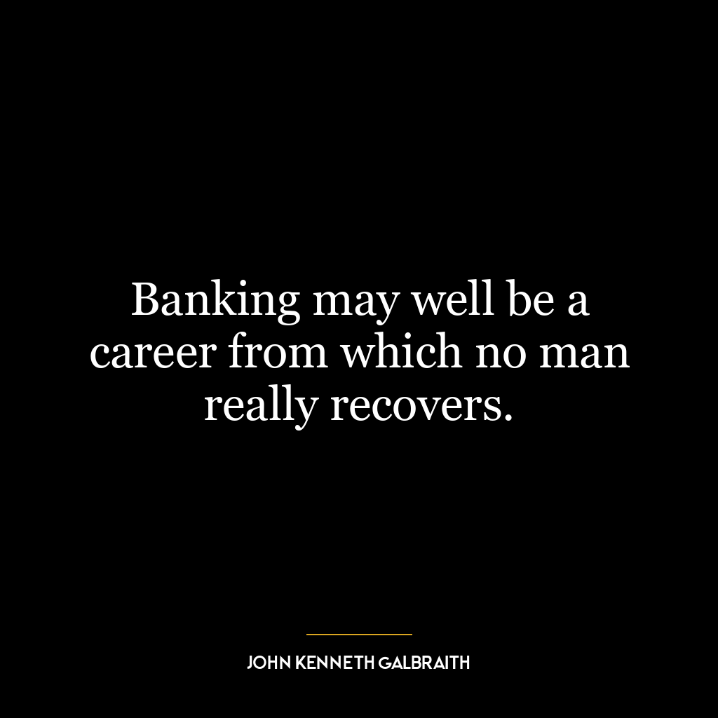 Banking may well be a career from which no man really recovers.