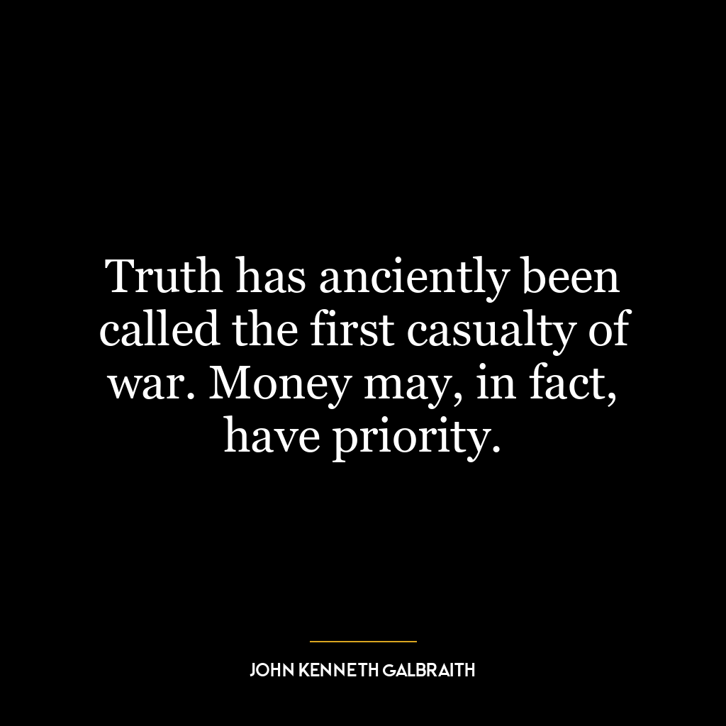 Truth has anciently been called the first casualty of war. Money may, in fact, have priority.