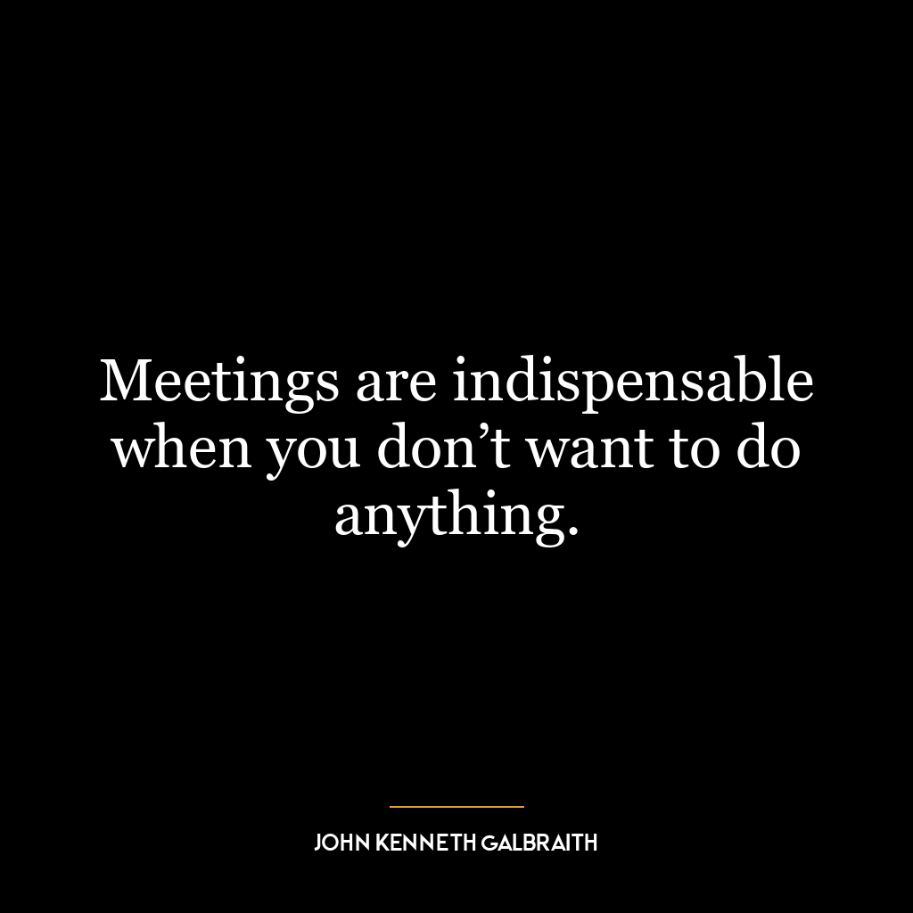 Meetings are indispensable when you don’t want to do anything.