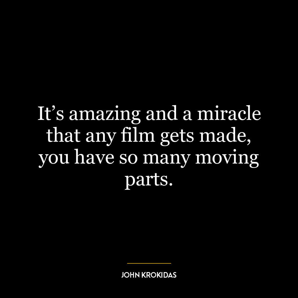 It’s amazing and a miracle that any film gets made, you have so many moving parts.