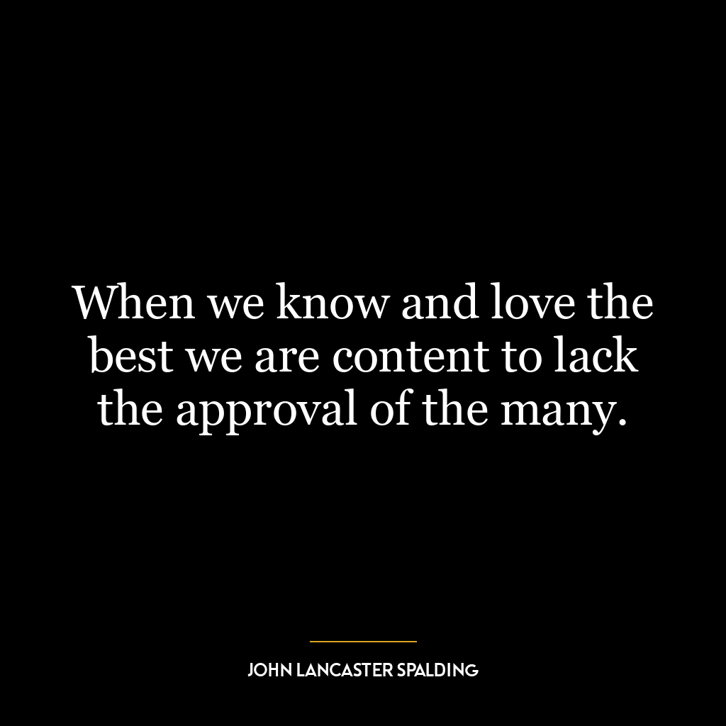 When we know and love the best we are content to lack the approval of the many.