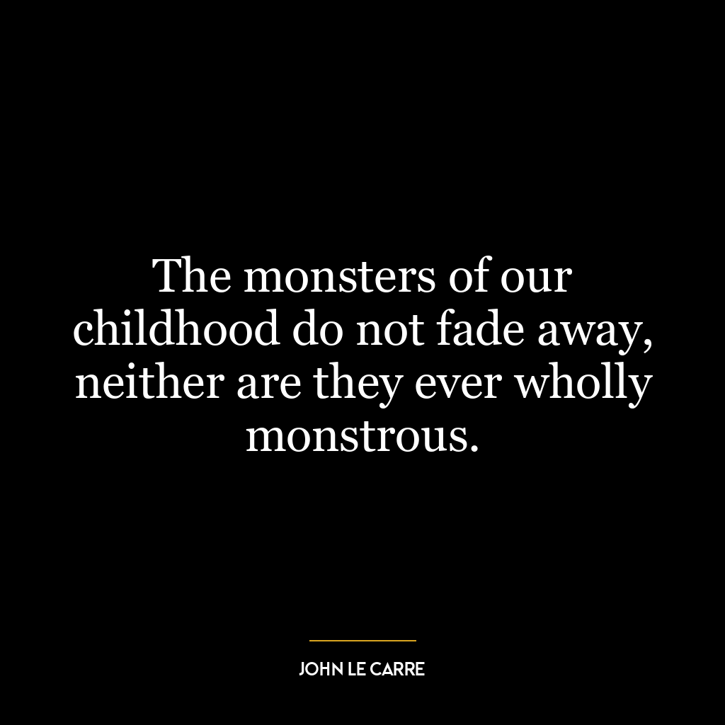 The monsters of our childhood do not fade away, neither are they ever wholly monstrous.