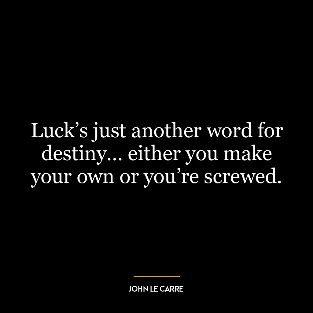 Luck’s just another word for destiny… either you make your own or you’re screwed.