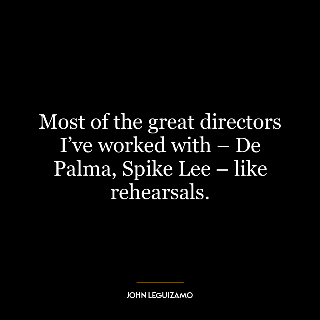 Most of the great directors I’ve worked with – De Palma, Spike Lee – like rehearsals.