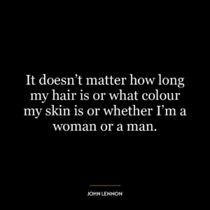 It doesn’t matter how long my hair is or what colour my skin is or whether I’m a woman or a man.