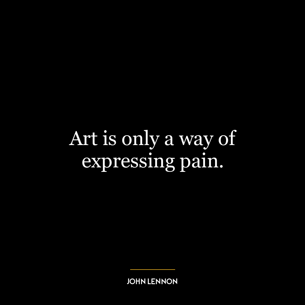 Art is only a way of expressing pain.