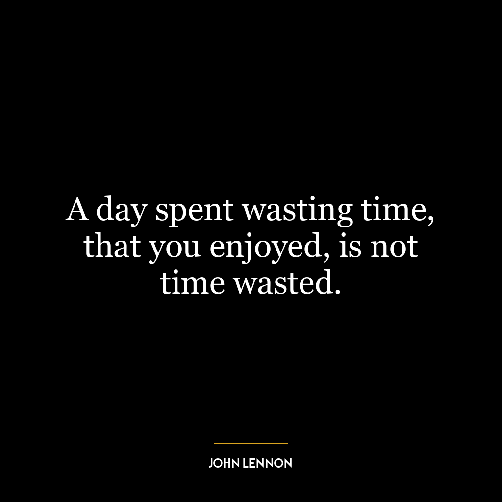 A day spent wasting time, that you enjoyed, is not time wasted.