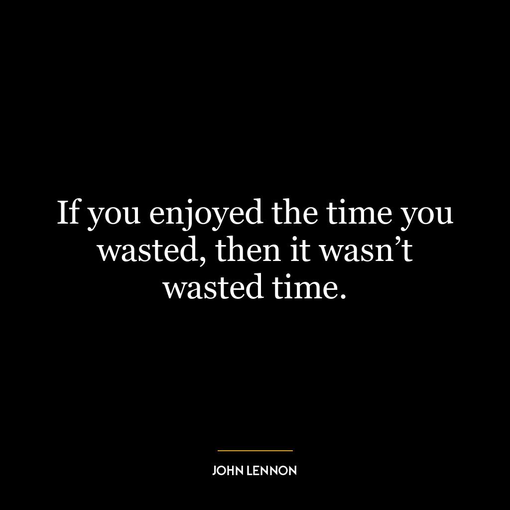 If you enjoyed the time you wasted, then it wasn’t wasted time.