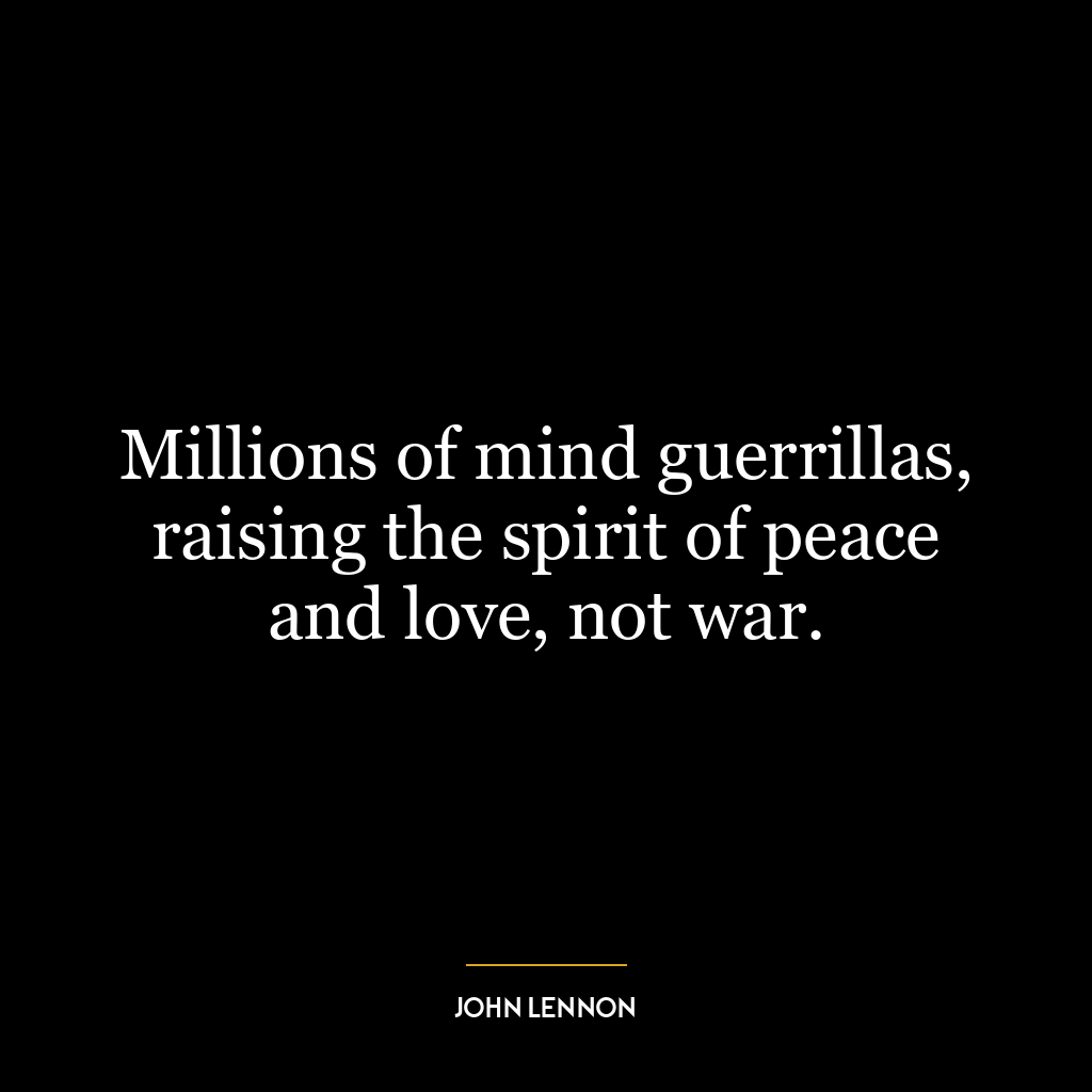 Millions of mind guerrillas, raising the spirit of peace and love, not war.