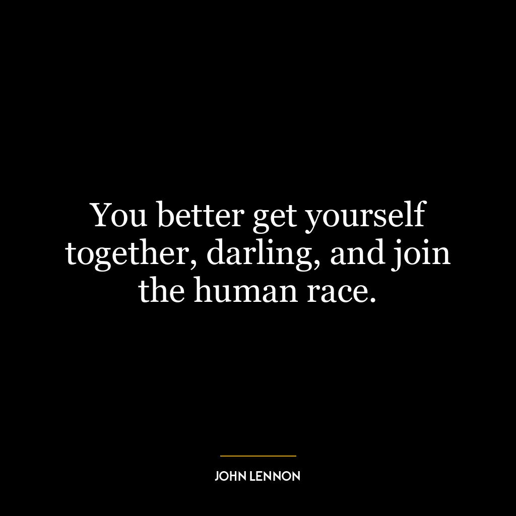 You better get yourself together, darling, and join the human race.