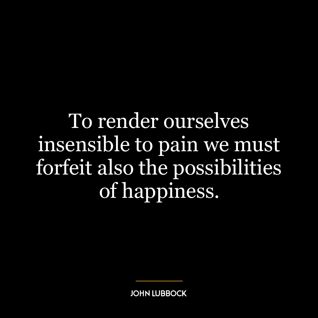 To render ourselves insensible to pain we must forfeit also the possibilities of happiness.