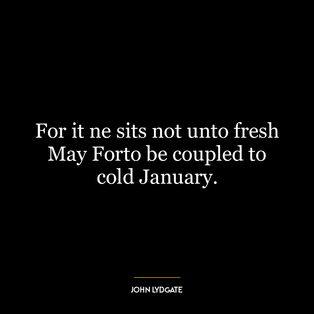 For it ne sits not unto fresh May Forto be coupled to cold January.