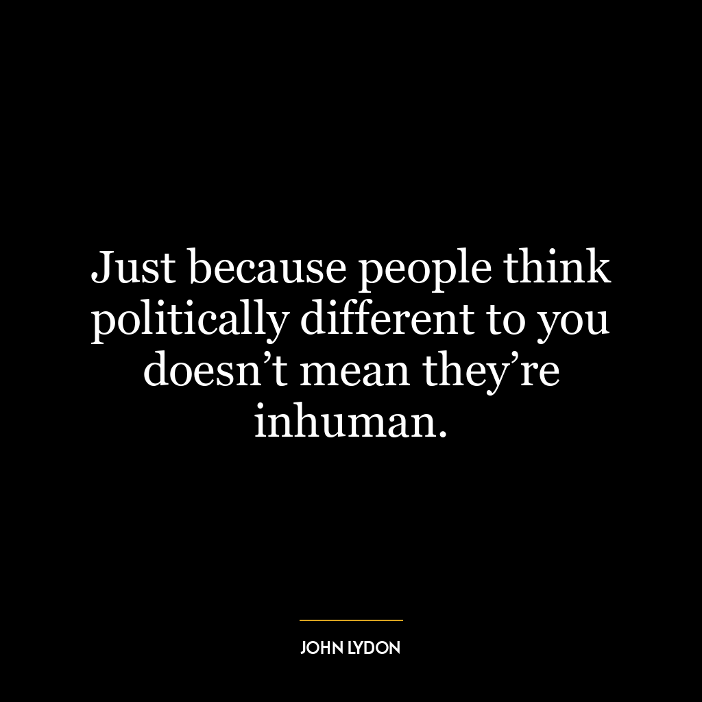 Just because people think politically different to you doesn’t mean they’re inhuman.