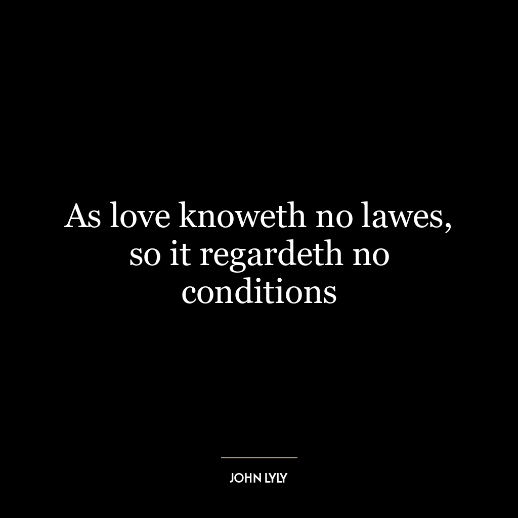 As love knoweth no lawes, so it regardeth no conditions