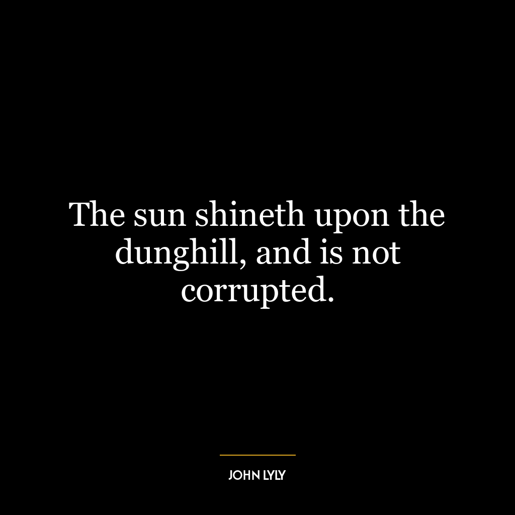 The sun shineth upon the dunghill, and is not corrupted.