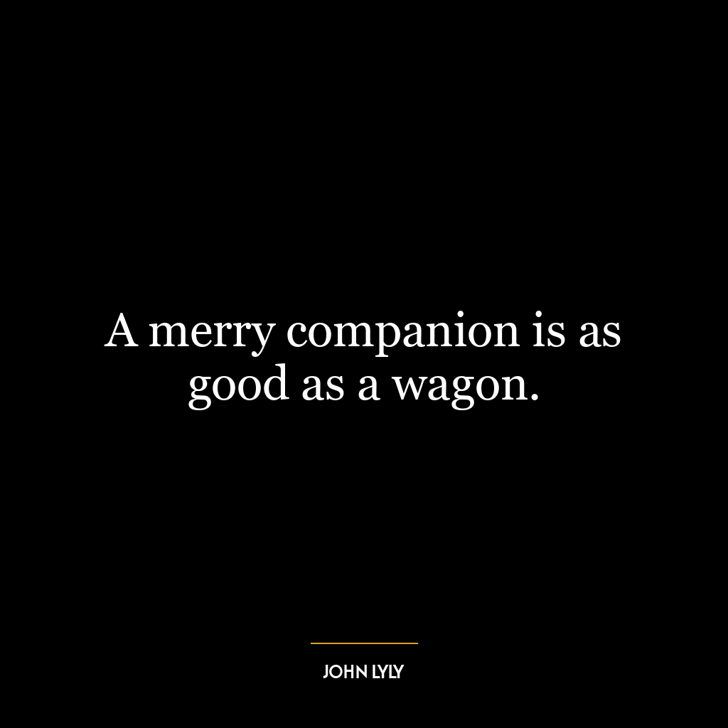 A merry companion is as good as a wagon.