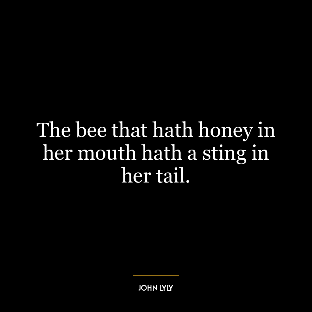 The bee that hath honey in her mouth hath a sting in her tail.