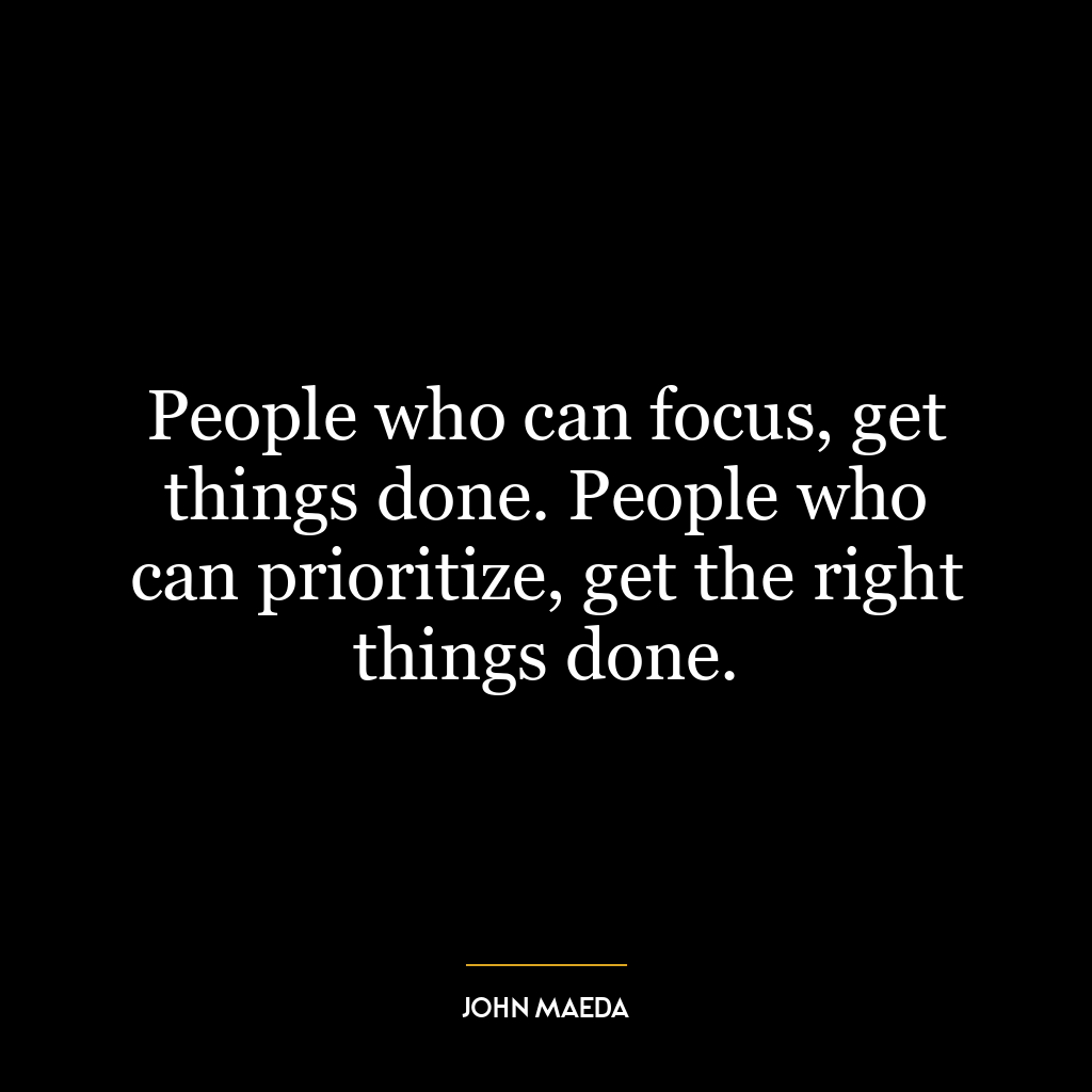 People who can focus, get things done. People who can prioritize, get the right things done.