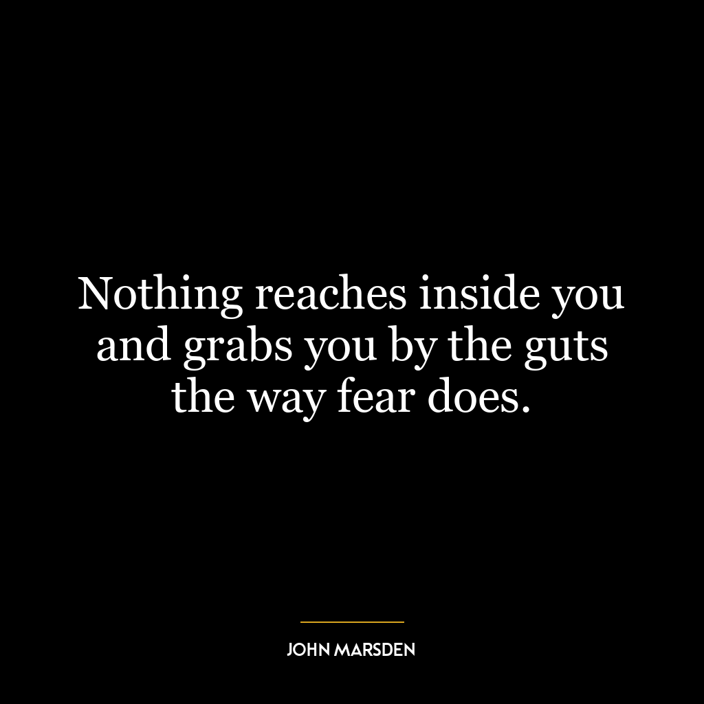 Nothing reaches inside you and grabs you by the guts the way fear does.