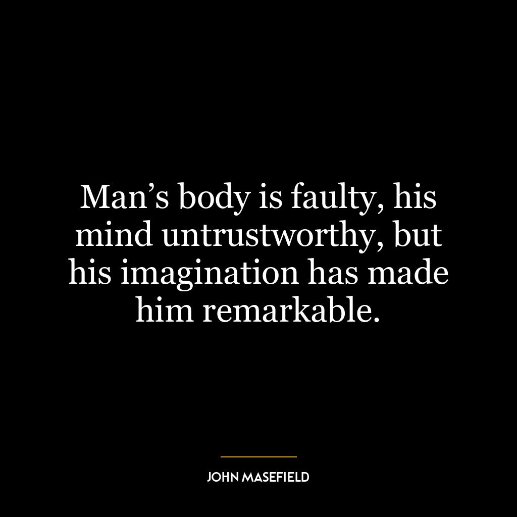 Man’s body is faulty, his mind untrustworthy, but his imagination has made him remarkable.