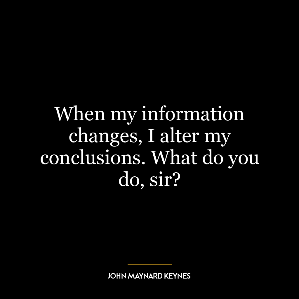 When my information changes, I alter my conclusions. What do you do, sir?