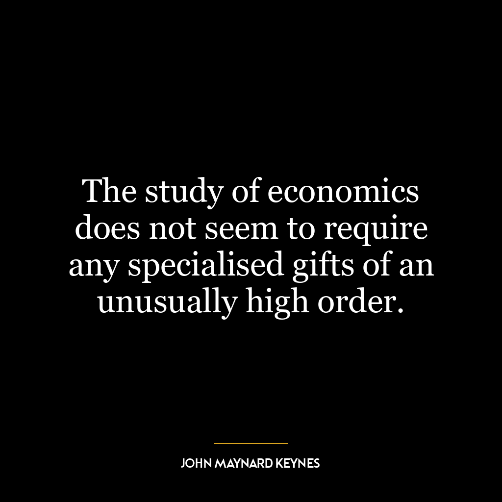 The study of economics does not seem to require any specialised gifts of an unusually high order.