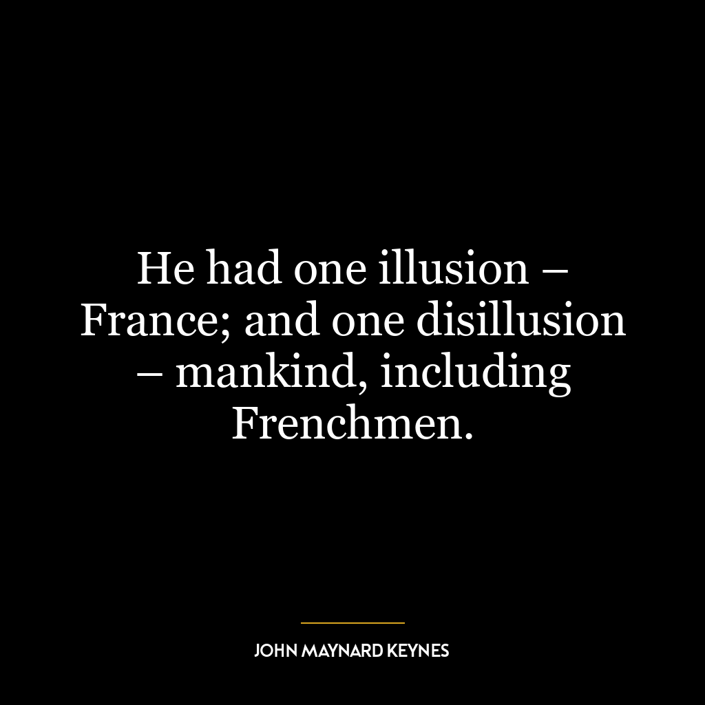 He had one illusion – France; and one disillusion – mankind, including Frenchmen.