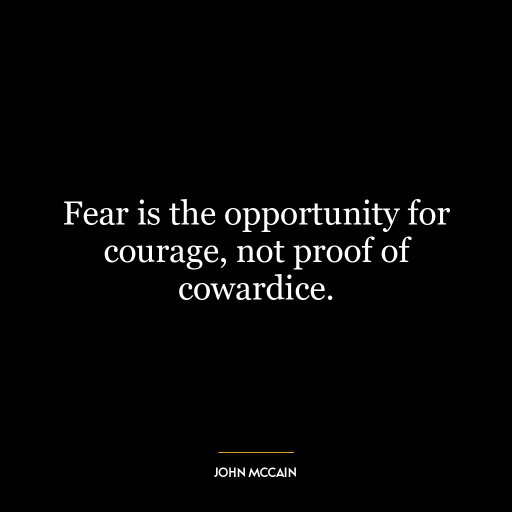 Fear is the opportunity for courage, not proof of cowardice.