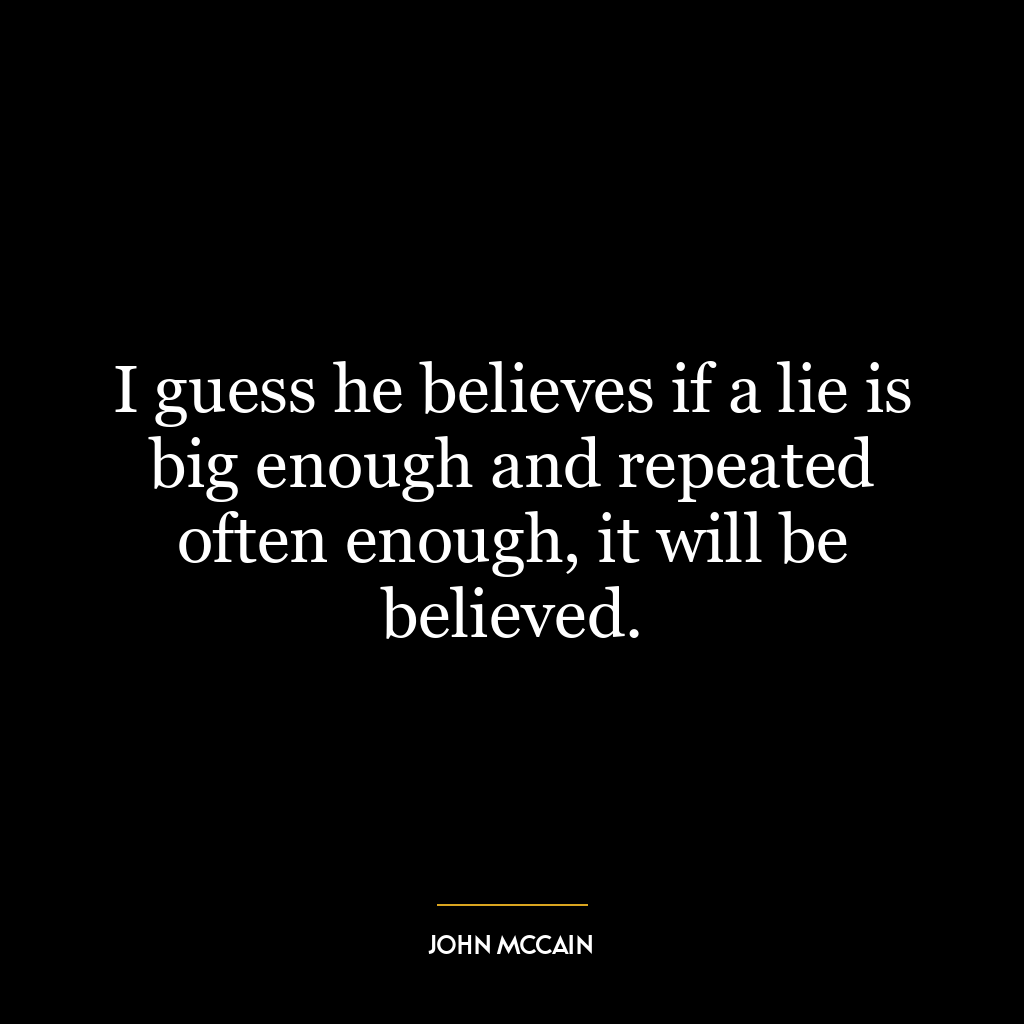 I guess he believes if a lie is big enough and repeated often enough, it will be believed.