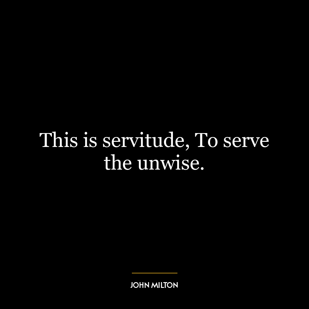 This is servitude, To serve the unwise.