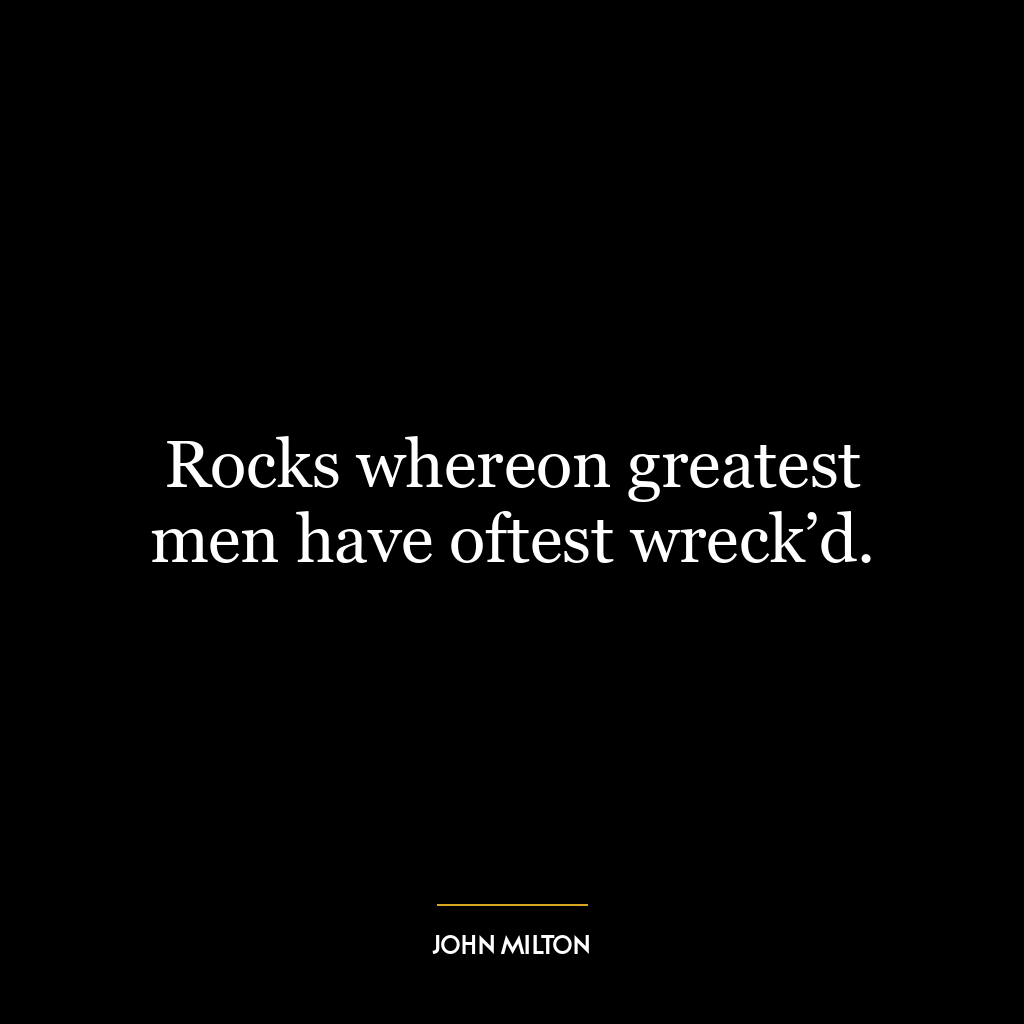 Rocks whereon greatest men have oftest wreck’d.