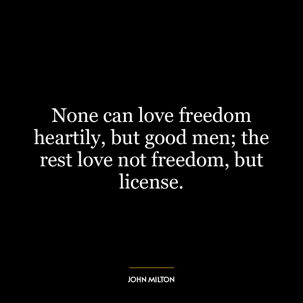 None can love freedom heartily, but good men; the rest love not freedom, but license.