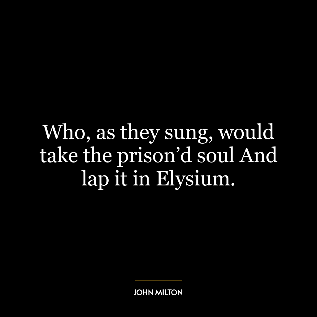 Who, as they sung, would take the prison’d soul And lap it in Elysium.