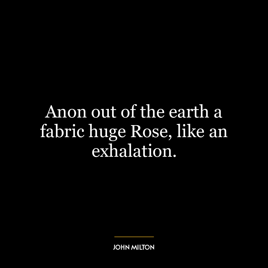 Anon out of the earth a fabric huge Rose, like an exhalation.