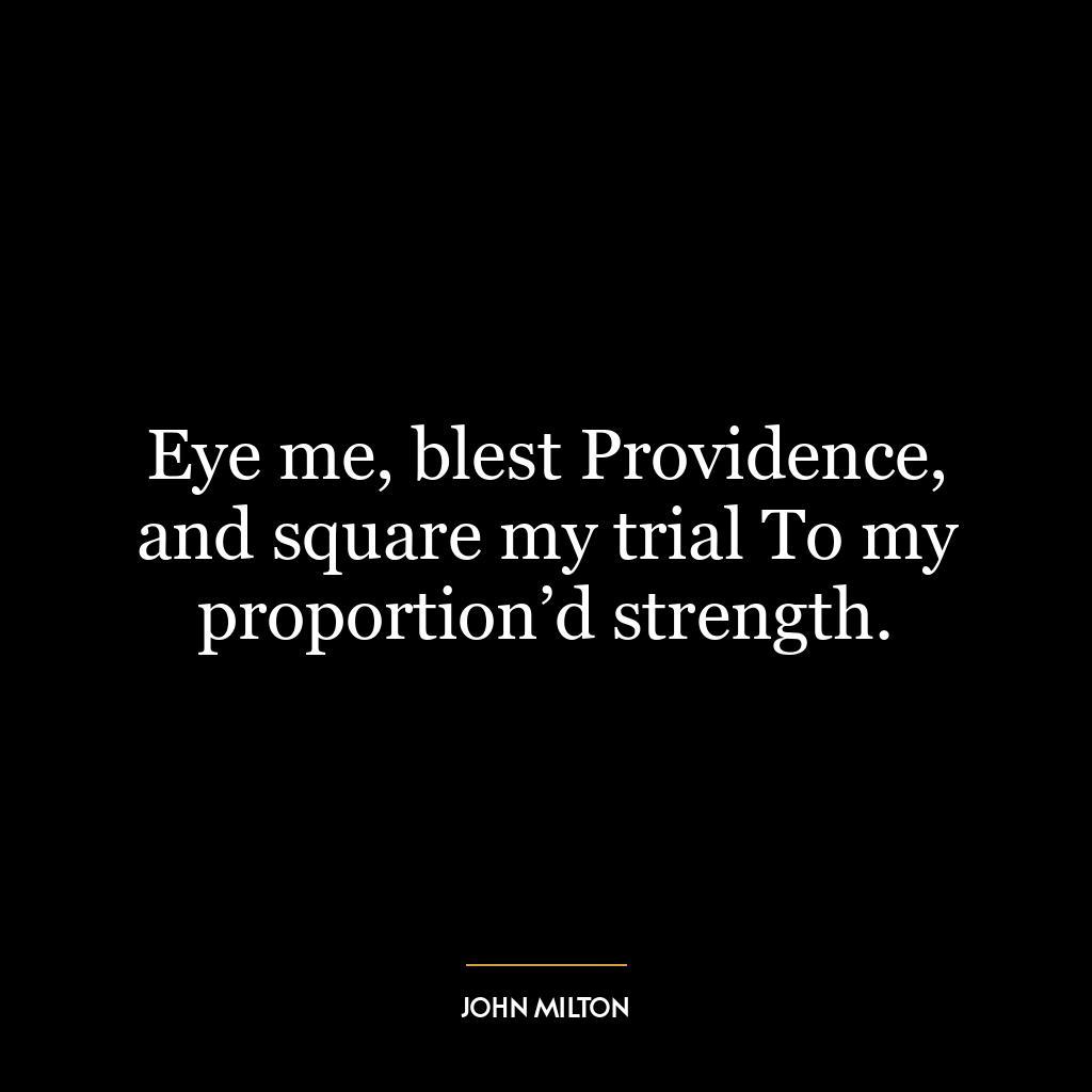 Eye me, blest Providence, and square my trial To my proportion’d strength.