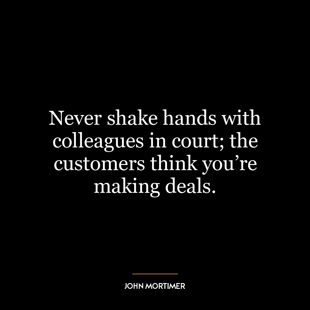 Never shake hands with colleagues in court; the customers think you’re making deals.