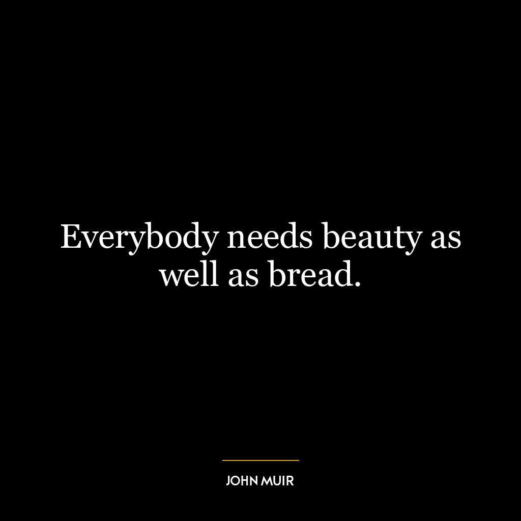 Everybody needs beauty as well as bread.