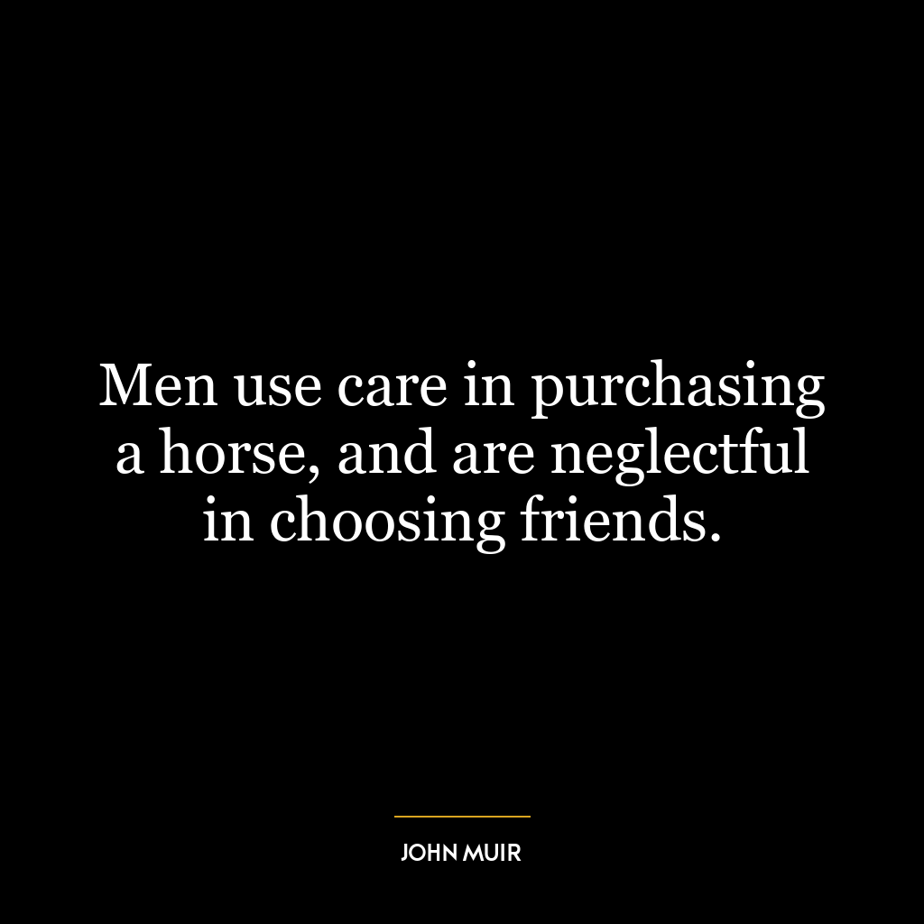 Men use care in purchasing a horse, and are neglectful in choosing friends.