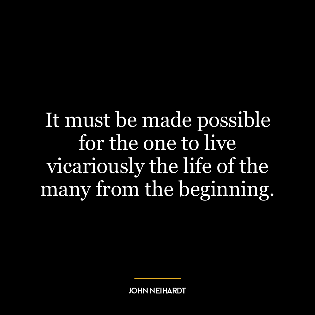 It must be made possible for the one to live vicariously the life of the many from the beginning.