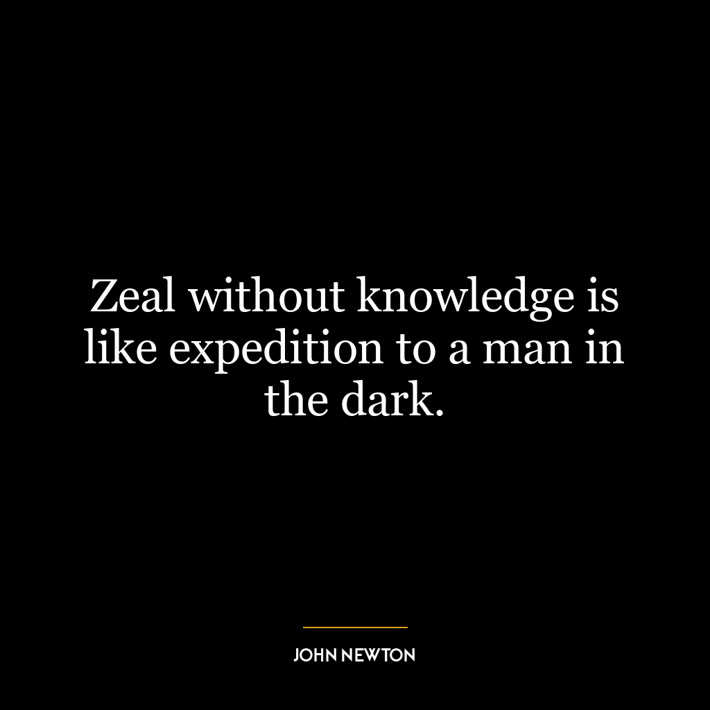 Zeal without knowledge is like expedition to a man in the dark.