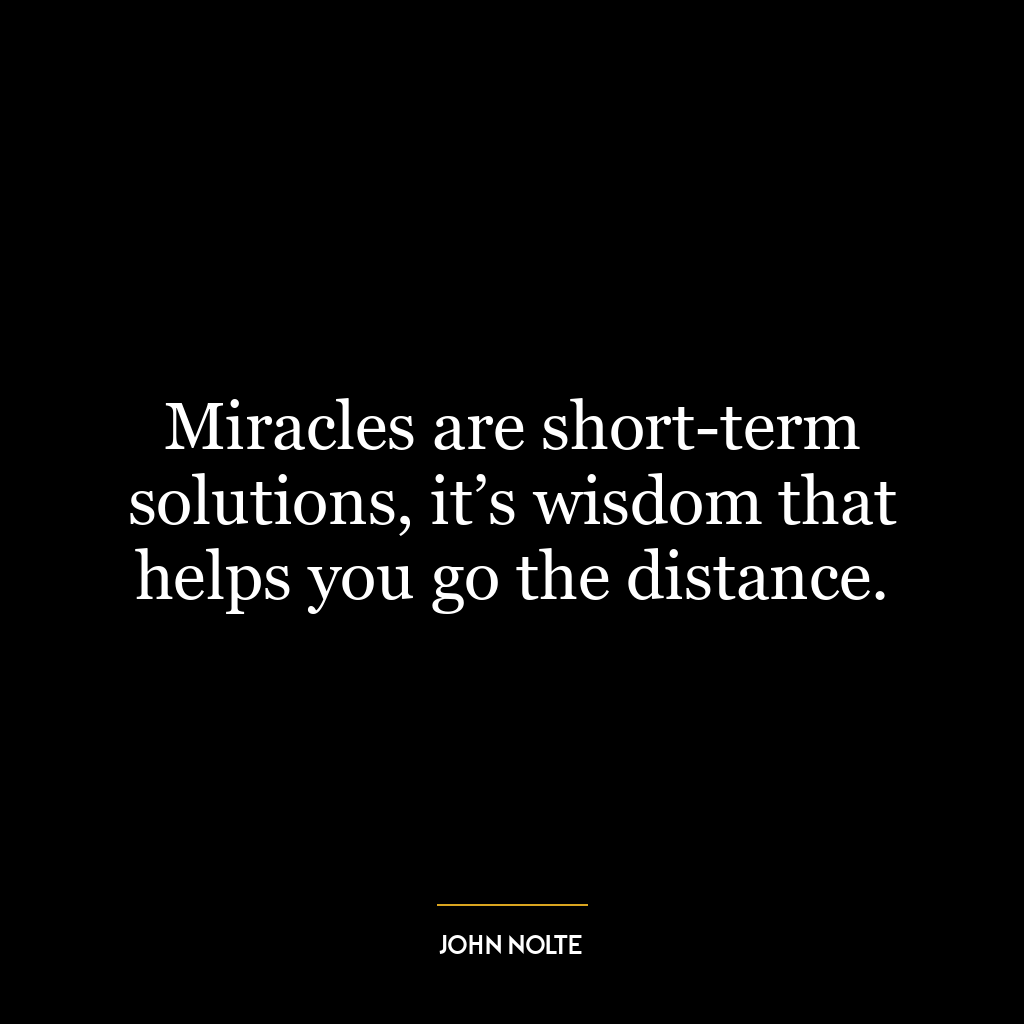 Miracles are short-term solutions, it’s wisdom that helps you go the distance.