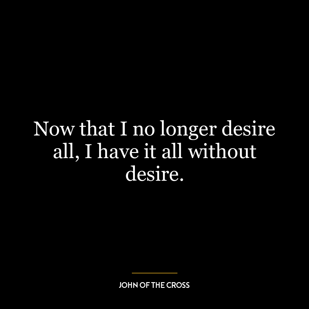 Now that I no longer desire all, I have it all without desire.