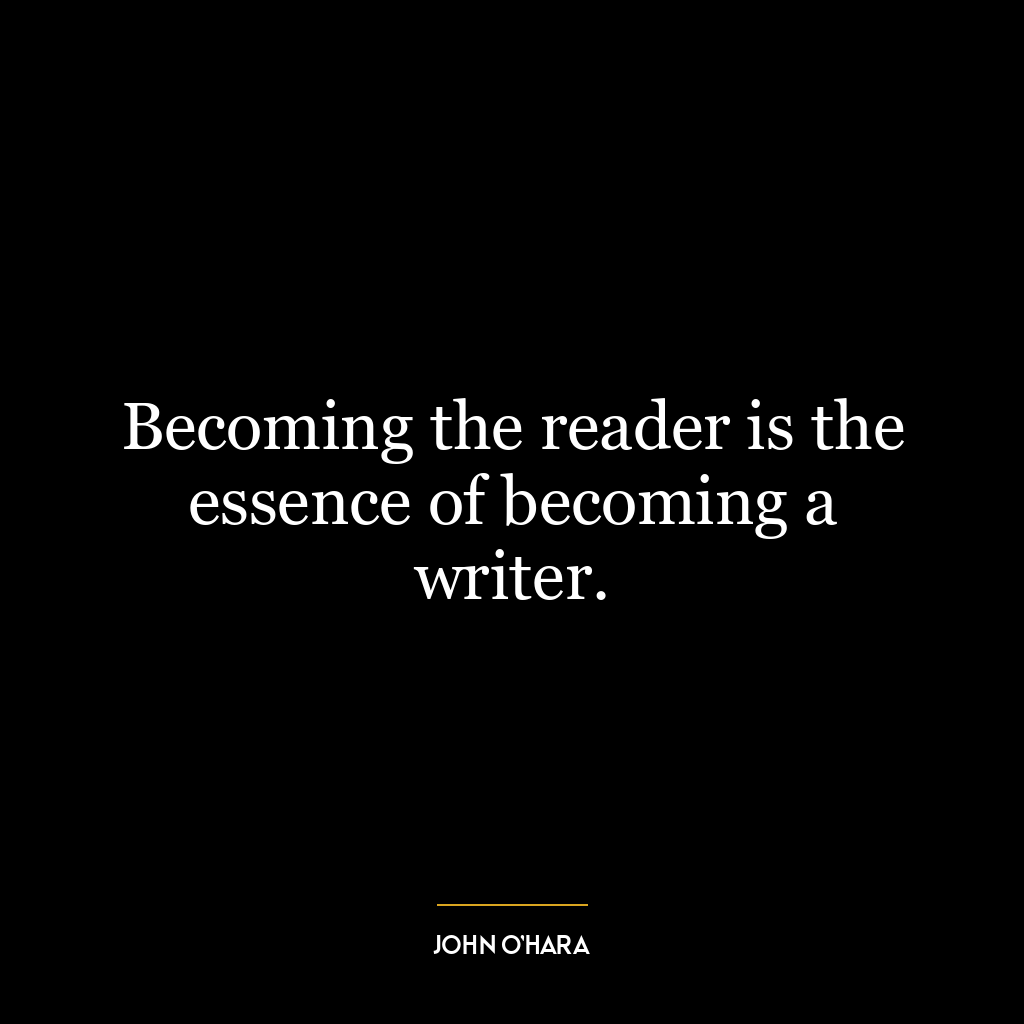 Becoming the reader is the essence of becoming a writer.