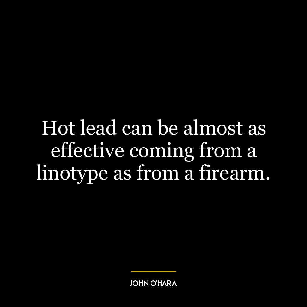 Hot lead can be almost as effective coming from a linotype as from a firearm.