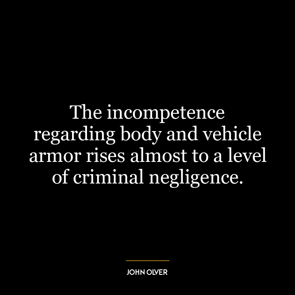 The incompetence regarding body and vehicle armor rises almost to a level of criminal negligence.