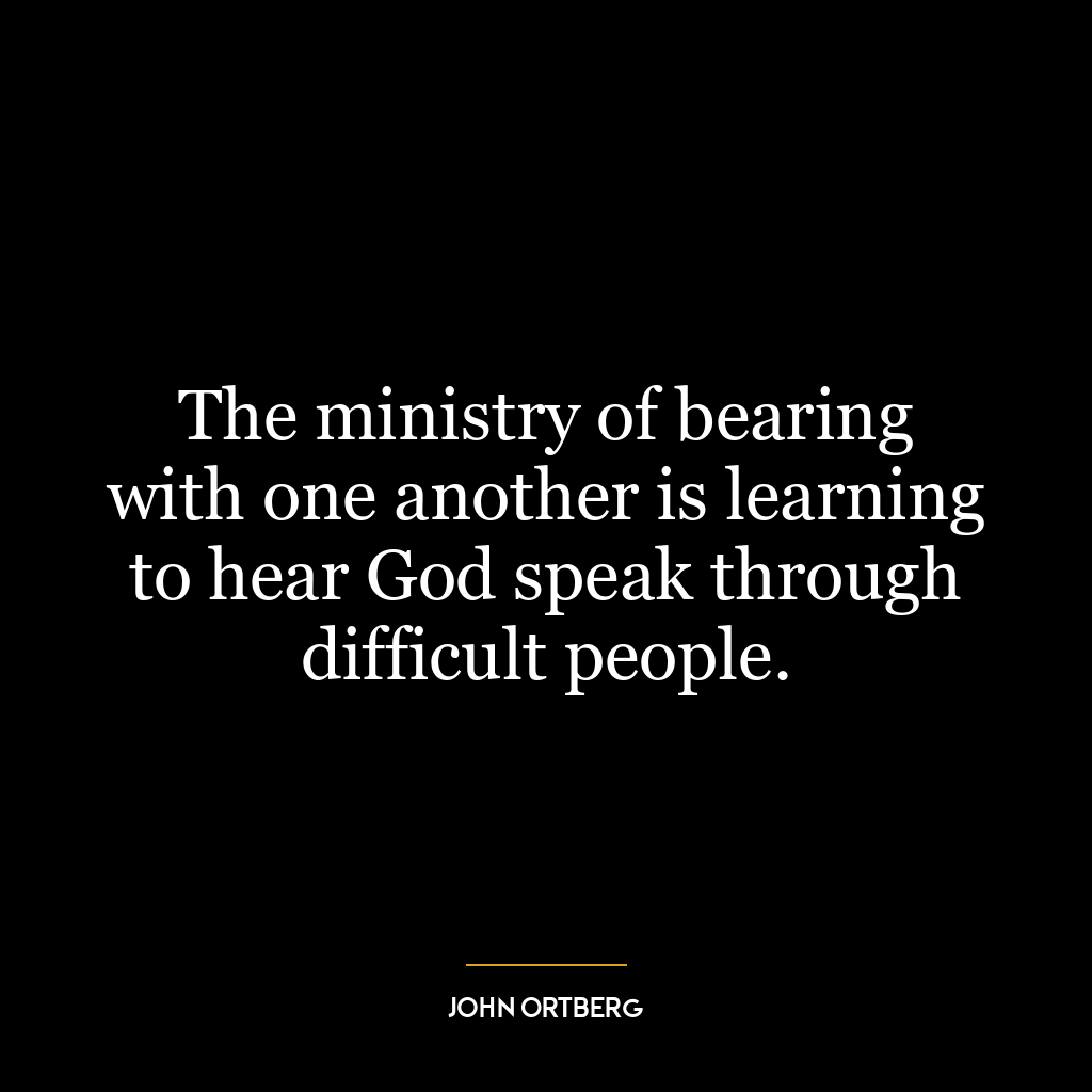 The ministry of bearing with one another is learning to hear God speak through difficult people.