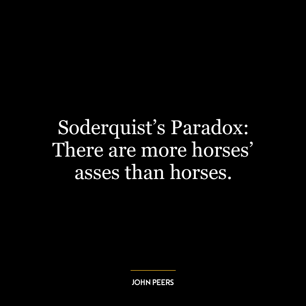 Soderquist’s Paradox: There are more horses’ asses than horses.