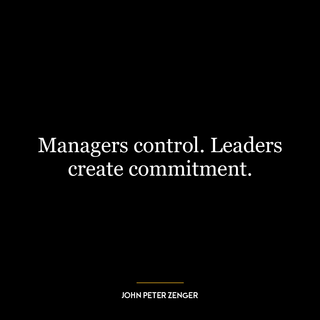 Managers control. Leaders create commitment.